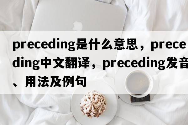 preceding是什么意思，preceding中文翻譯，preceding發(fā)音、用法及例句