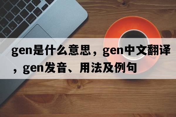 gen是什么意思，gen中文翻譯，gen發(fā)音、用法及例句