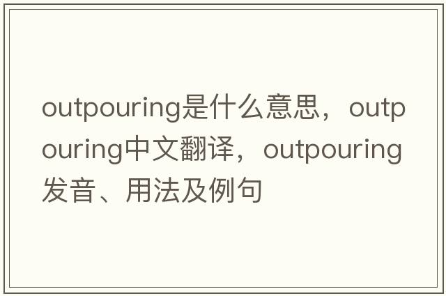 outpouring是什么意思，outpouring中文翻譯，outpouring發(fā)音、用法及例句