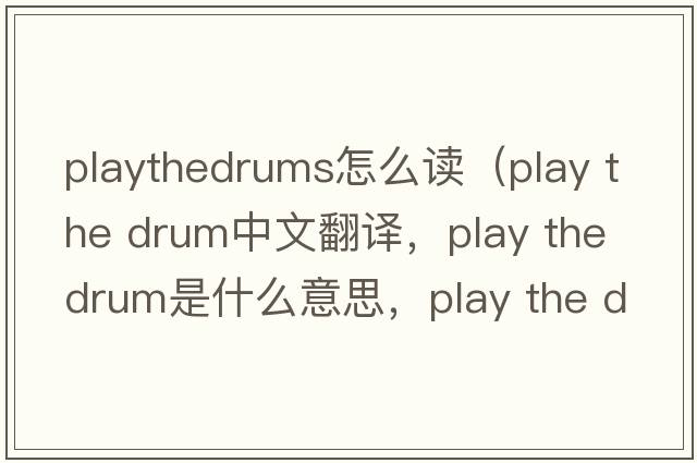 playthedrums怎么讀（play the drum中文翻譯，play the drum是什么意思，play the drum發(fā)音、用法及例句）