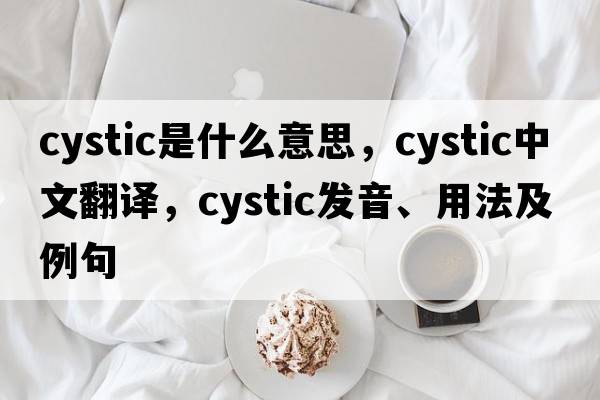 cystic是什么意思，cystic中文翻譯，cystic發(fā)音、用法及例句