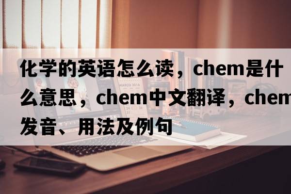 化學(xué)的英語(yǔ)怎么讀，chem是什么意思，chem中文翻譯，chem發(fā)音、用法及例句