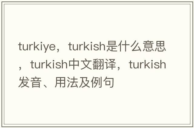turkiye，Turkish是什么意思，Turkish中文翻譯，Turkish發(fā)音、用法及例句