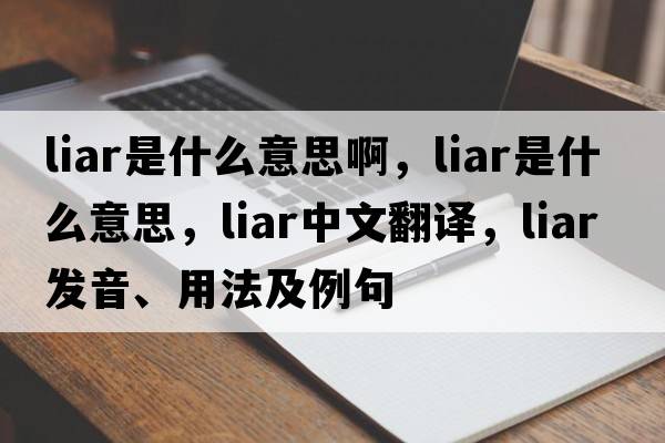 liar是什么意思啊，liar是什么意思，liar中文翻譯，liar發(fā)音、用法及例句