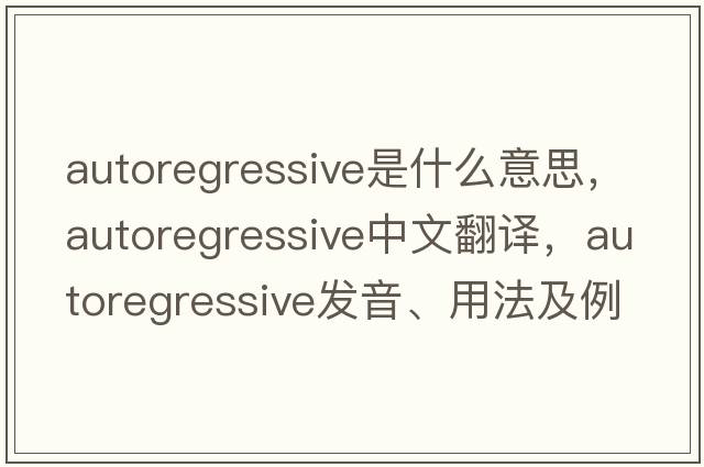 autoregressive是什么意思，autoregressive中文翻譯，autoregressive發(fā)音、用法及例句