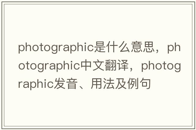 photographic是什么意思，photographic中文翻譯，photographic發(fā)音、用法及例句