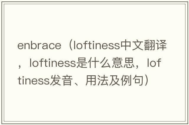 Enbrace（loftiness中文翻譯，loftiness是什么意思，loftiness發(fā)音、用法及例句）