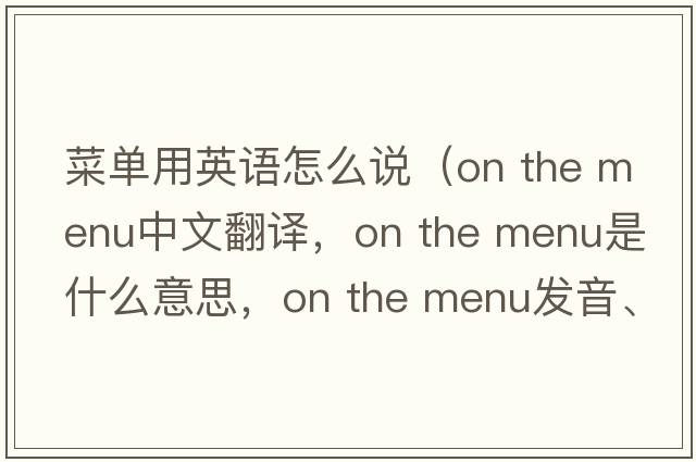菜單用英語(yǔ)怎么說(shuō)（on the menu中文翻譯，on the menu是什么意思，on the menu發(fā)音、用法及例句）