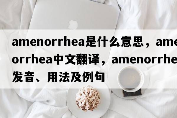 amenorrhea是什么意思，amenorrhea中文翻譯，amenorrhea發(fā)音、用法及例句