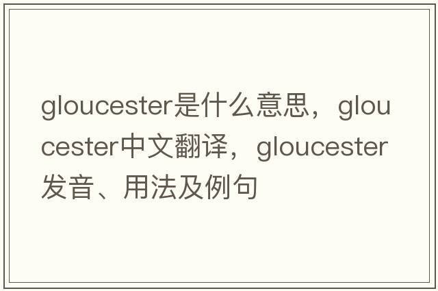 gloucester是什么意思，gloucester中文翻譯，gloucester發(fā)音、用法及例句