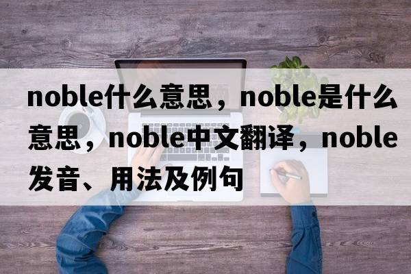 noble什么意思，noble是什么意思，noble中文翻譯，noble發(fā)音、用法及例句
