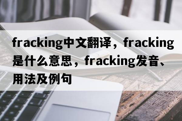 fracking中文翻譯，fracking是什么意思，fracking發(fā)音、用法及例句