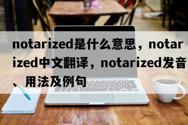 notarized是什么意思，notarized中文翻譯，notarized發(fā)音、用法及例句