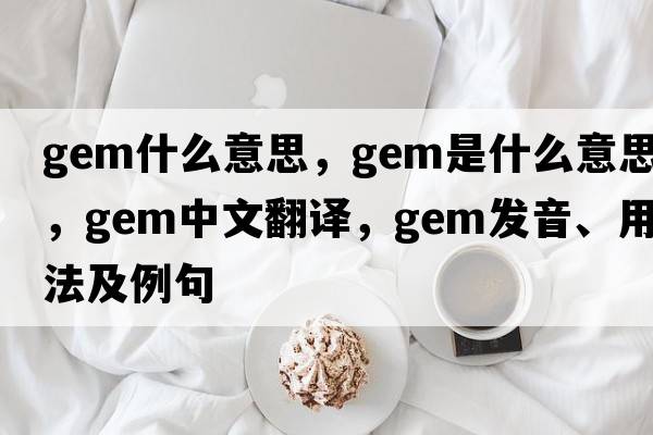 gem什么意思，gem是什么意思，gem中文翻譯，gem發(fā)音、用法及例句