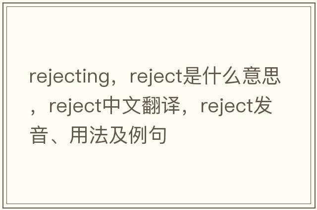 rejecting，reject是什么意思，reject中文翻譯，reject發(fā)音、用法及例句