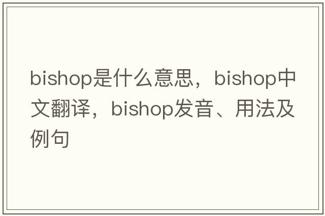 bishop是什么意思，bishop中文翻譯，bishop發(fā)音、用法及例句