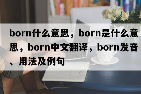 born什么意思，born是什么意思，born中文翻譯，born發(fā)音、用法及例句