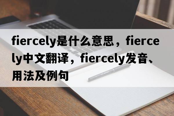 fiercely是什么意思，fiercely中文翻譯，fiercely發(fā)音、用法及例句