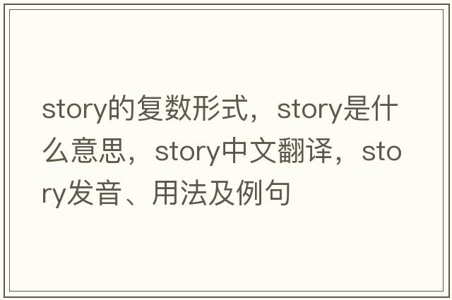 story的復數(shù)形式，story是什么意思，story中文翻譯，story發(fā)音、用法及例句