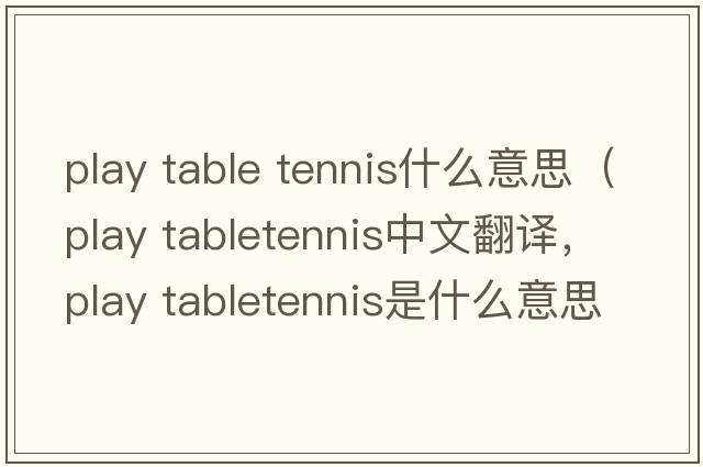play table tennis什么意思（play tabletennis中文翻譯，play tabletennis是什么意思，play tabletennis發(fā)音、用法及例句）