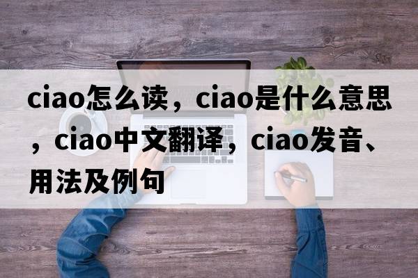 ciao怎么讀，ciao是什么意思，ciao中文翻譯，ciao發(fā)音、用法及例句