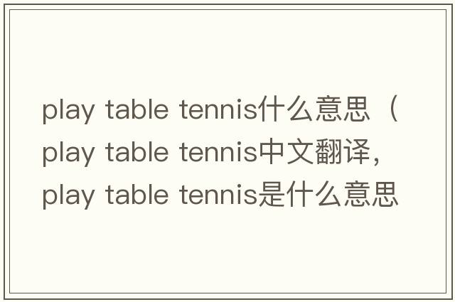 play table tennis什么意思（play table tennis中文翻譯，play table tennis是什么意思，play table tennis發(fā)音、用法及例句）