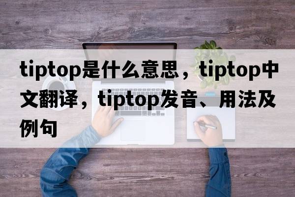 tiptop是什么意思，tiptop中文翻譯，tiptop發(fā)音、用法及例句
