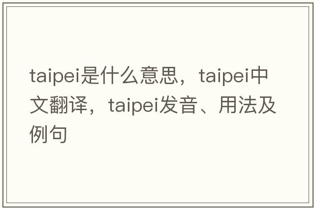taipei是什么意思，taipei中文翻譯，taipei發(fā)音、用法及例句