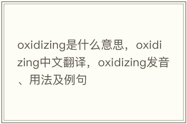 oxidizing是什么意思，oxidizing中文翻譯，oxidizing發(fā)音、用法及例句