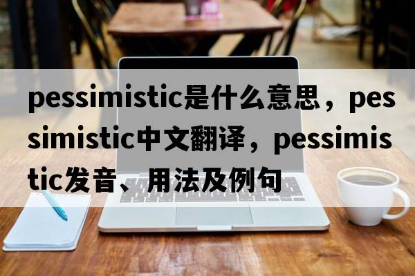 pessimistic是什么意思，pessimistic中文翻譯，pessimistic發(fā)音、用法及例句
