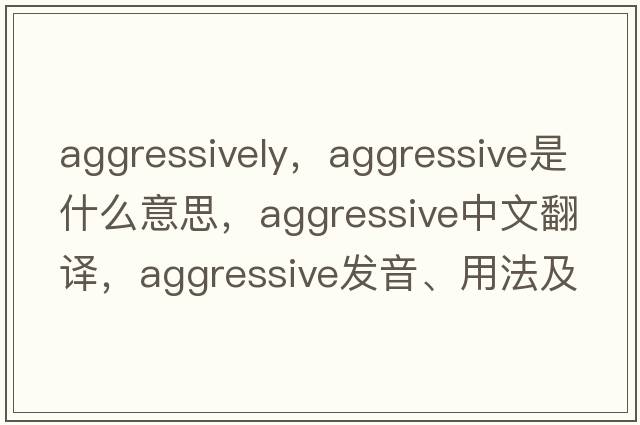 aggressively，aggressive是什么意思，aggressive中文翻譯，aggressive發(fā)音、用法及例句