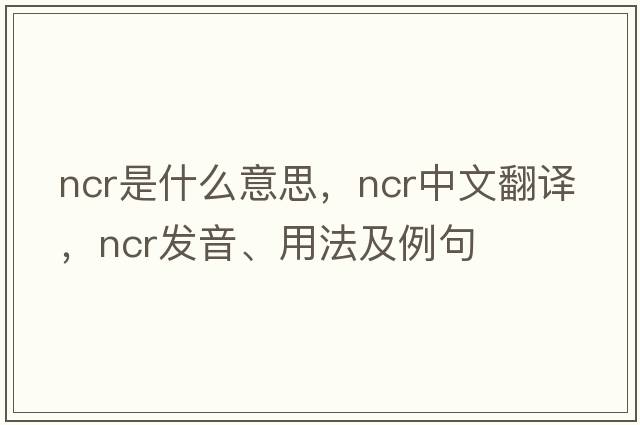 ncr是什么意思，ncr中文翻譯，ncr發(fā)音、用法及例句