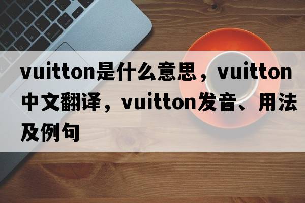 vuitton是什么意思，vuitton中文翻譯，vuitton發(fā)音、用法及例句
