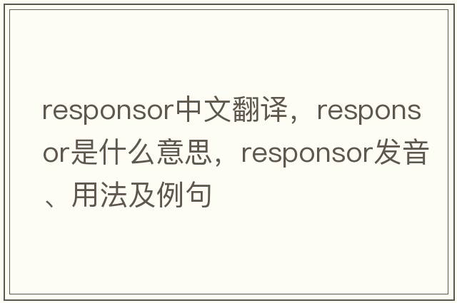 responsor中文翻譯，responsor是什么意思，responsor發(fā)音、用法及例句