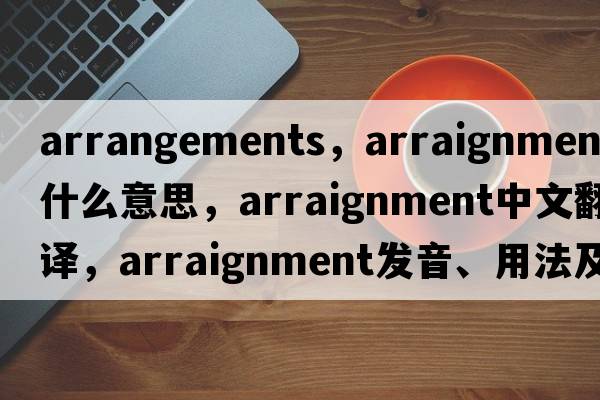 arrangements，arraignment是什么意思，arraignment中文翻譯，arraignment發(fā)音、用法及例句