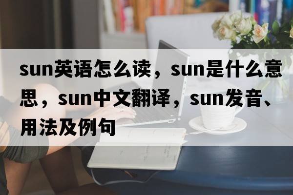 sun英語怎么讀，sun是什么意思，sun中文翻譯，sun發(fā)音、用法及例句