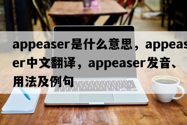 appeaser是什么意思，appeaser中文翻譯，appeaser發(fā)音、用法及例句