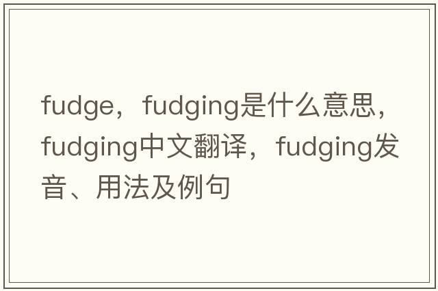 fudge，fudging是什么意思，fudging中文翻譯，fudging發(fā)音、用法及例句