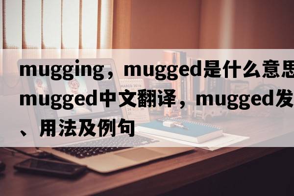 mugging，mugged是什么意思，mugged中文翻譯，mugged發(fā)音、用法及例句