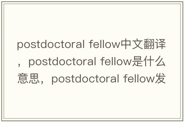 postdoctoral fellow中文翻譯，postdoctoral fellow是什么意思，postdoctoral fellow發(fā)音、用法及例句