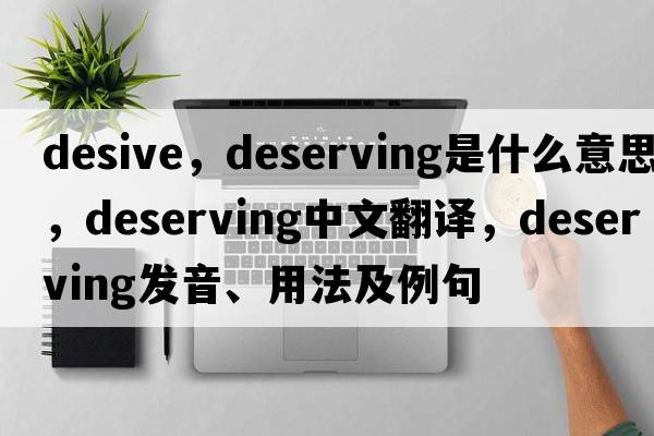 desive，deserving是什么意思，deserving中文翻譯，deserving發(fā)音、用法及例句