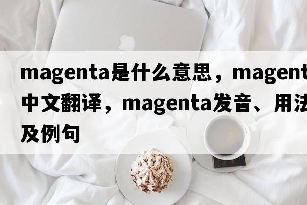 magenta是什么意思，magenta中文翻譯，magenta發(fā)音、用法及例句