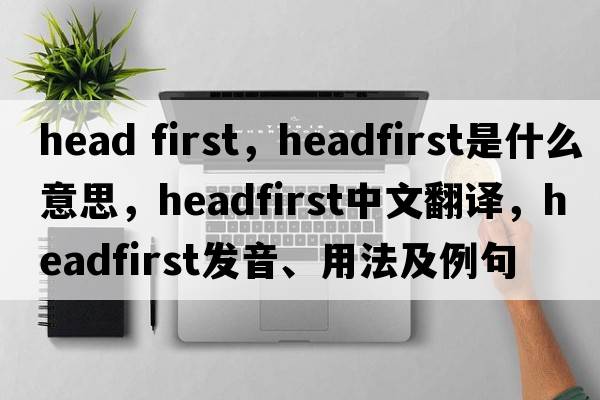 head first，headfirst是什么意思，headfirst中文翻譯，headfirst發(fā)音、用法及例句