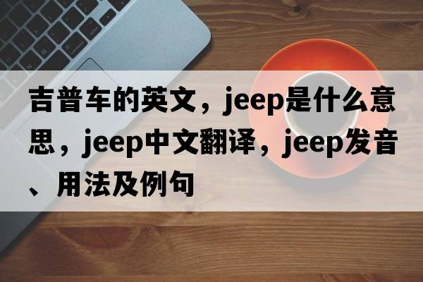 吉普車的英文，jeep是什么意思，jeep中文翻譯，jeep發(fā)音、用法及例句