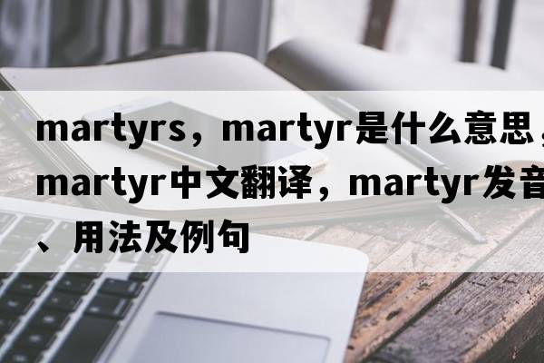 martyrs，martyr是什么意思，martyr中文翻譯，martyr發(fā)音、用法及例句