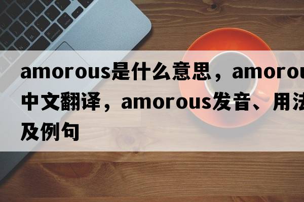 amorous是什么意思，amorous中文翻譯，amorous發(fā)音、用法及例句