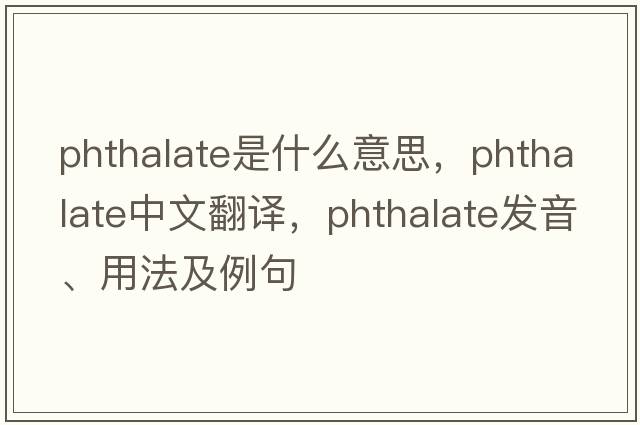 phthalate是什么意思，phthalate中文翻譯，phthalate發(fā)音、用法及例句