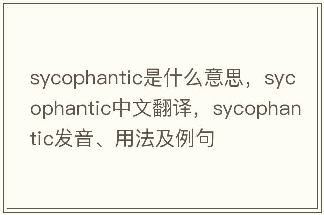 sycophantic是什么意思，sycophantic中文翻譯，sycophantic發(fā)音、用法及例句