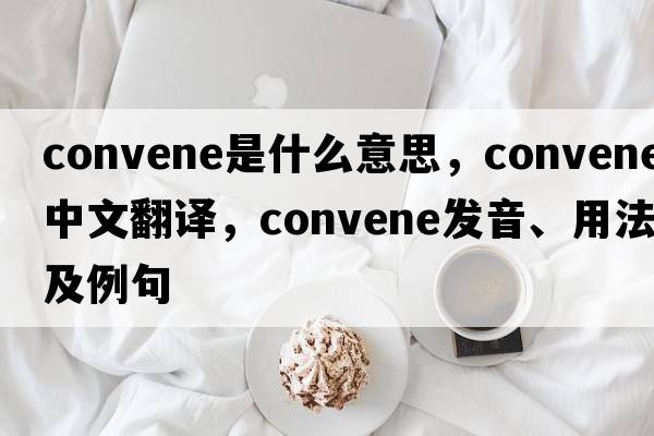 convene是什么意思，convene中文翻譯，convene發(fā)音、用法及例句
