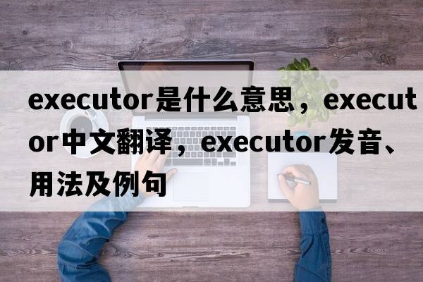 executor是什么意思，executor中文翻譯，executor發(fā)音、用法及例句